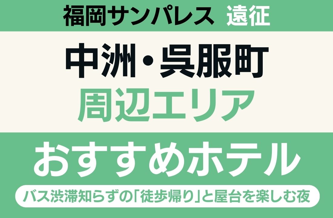 【福岡サンパレス遠征】中洲・呉服町エリアのおすすめホテル厳選｜バス渋滞知らずの「徒歩帰り」と屋台を楽しむ夜