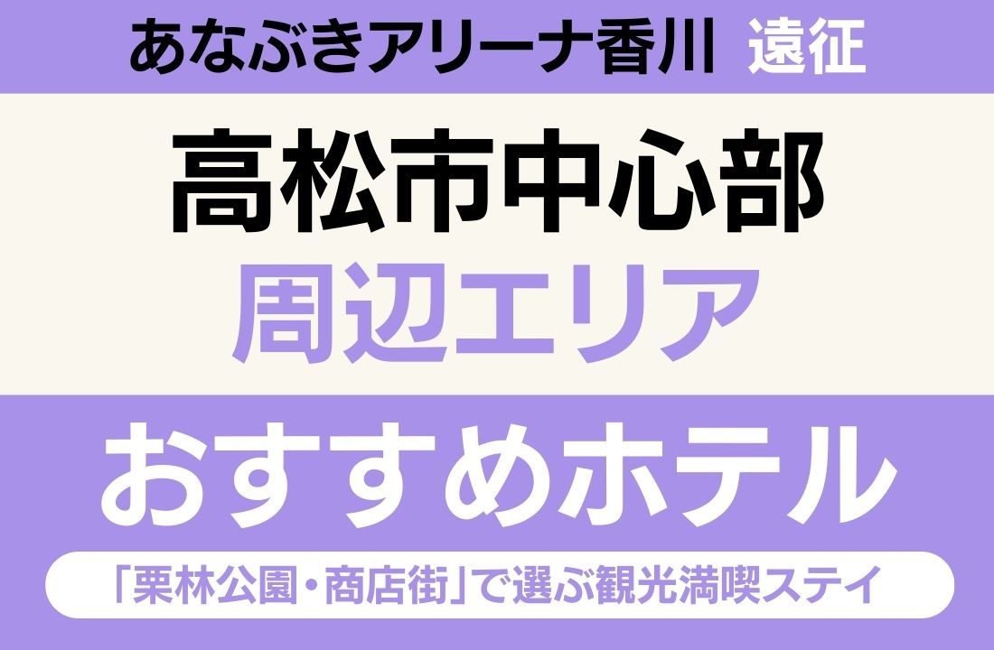 【あなぶきアリーナ香川遠征】高松市中心部エリアのおすすめホテル厳選｜「栗林公園・商店街」で選ぶ観光満喫ステイ