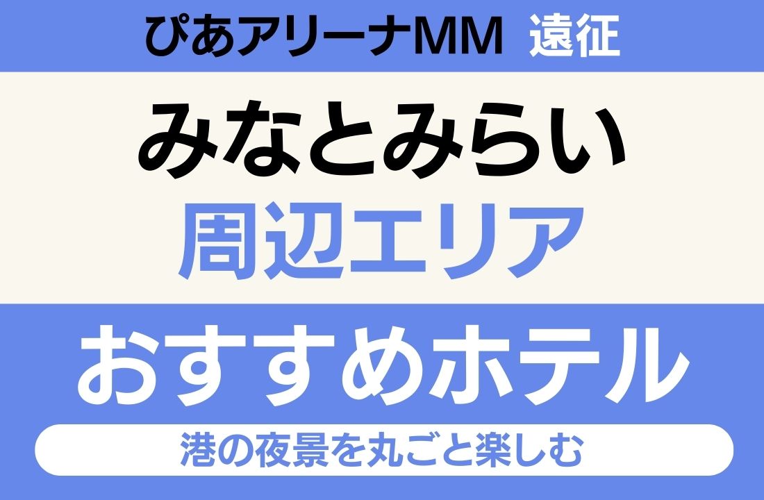 【会場徒歩4〜10分・みなとみらいの夜景を独り占め】みなとみらいエリアのおすすめホテル厳選｜ぴあアリーナMM遠征と横浜グルメ・港の夜景を丸ごと楽しむ完全ステイガイド